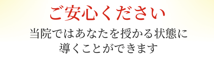ご安心ください。当院ではあなたを授かる状態に 導くことができます
